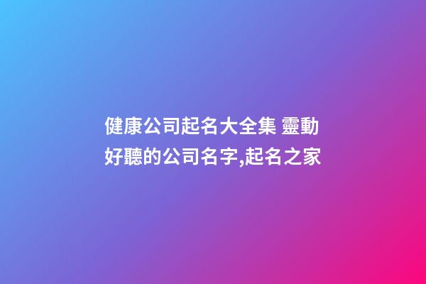 健康公司起名大全集 靈動好聽的公司名字,起名之家
